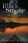 Black Smoke: Healing and Ayahuasca Shamanism in the Amazon By Margaret De Wys Cover Image