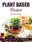 Plant Based Recipes: For Beginners By Christina R Arena Cover Image
