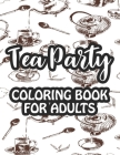 Tea Party Coloring Book For Adults: Relaxing Coloring Sheets With Tea Inspired Illustrations, Stress Relieving Designs To Color For Tea Lovers Cover Image