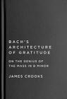 Bach’s Architecture of Gratitude: On the Genius of the Mass in B Minor By James Crooks Cover Image