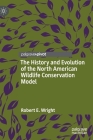 The History and Evolution of the North American Wildlife Conservation Model By Robert E. Wright Cover Image