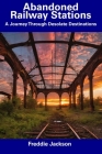Abandoned Railway Stations: A Journey Through Desolate Destinations By Freddie Jackson Cover Image