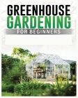 Greenhouse Gardening for Beginners: A Comprehensive Guide to Building and Maintaining Your Own Greenhouse Garden By Colin Carlson Cover Image