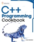 C++ Programming Cookbook: Proven solutions using C++ 20 across functions, file I/O, streams, memory management, STL, concurrency, type manipulat Cover Image