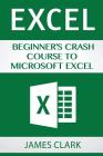 Excel: Beginner's Crash Course to Microsoft Excel By James Clark Cover Image