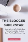 The Blogger Superstar: How to Start a Profitable Blog Writing Irresistible Content Even You Have Nothing to Say By Abraham Morris Cover Image