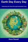 Earth Day Every Day: Celebrating Our Planet Through Sustainable Living By Oscar Russell Cover Image