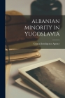 Albanian Minority in Yugoslavia By Central Intelligence Agency (Created by) Cover Image