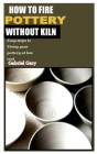 How to Fire Pottery Without Kiln: Easy steps to Firing your pottery at low cost By Gabriel Gary Cover Image