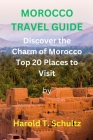 Morocco Travel Guide: Discover the Charm of Morocco Top 20 Places to Visit By Harold T. Schultz Cover Image