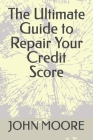 The Ultimate Guide to Repair Your Credit Score By John Moore Cover Image