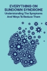 Everything On Sundown Syndrome: Understanding The Symptoms And Ways To Reduce Them: End Of Alzheimers Cover Image