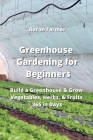 Greenhouse Gardening for Beginners: Build a Greenhouse & Grow Vegetables, Herbs, & Fruits 365 in Days Cover Image