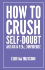 How To Crush Self-Doubt and Gain Real Confidence By Corrina Thurston Cover Image