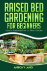 Raised Bed Gardening for Beginners: How to Start and Grow an Urban Garden, Everything You Need a to Grow Healthy Organic Vegetables the Easy Way! Cover Image