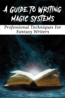 A Guide To Writing Magic Systems: Professional Techniques For Fantasy Writers: Tips And Plot Ideas To Create Stories About Magic And Magicians Cover Image