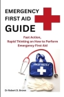 Emergency First Aid Guide: Fast Action, Rapid Thinking on How to Perform Emergency First Aid By Robert D. Brown Cover Image
