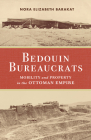 Bedouin Bureaucrats: Mobility and Property in the Ottoman Empire By Nora Barakat Cover Image