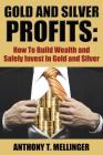 Gold and Silver Profits: How to Build Wealth and Safely Invest in Gold and Silver By Anthony T. Mellinger Cover Image