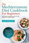 The Mediterranean Diet Cookbook For Beginners: The Complete Mediterranean Diet Guide to Kickstart a Healthy Lifestyle. Includes 3-Month Mediterranean Cover Image