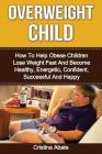 Overweight Child: How To Help Obese Children Lose Weight Fast And Become Healthy, Energetic, Confident, Successful And Happy Cover Image