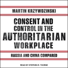 Consent and Control in the Authoritarian Workplace Lib/E: Russia and China Compared By Stephen R. Thorne (Read by), Martin Krzywzinski Cover Image