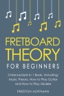 Fretboard Theory: For Beginners - Bundle - The Only 3 Books You Need to Learn Fretboard Music Theory, Ukulele and Guitar Fretboard Techn Cover Image