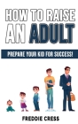 How to Raise an Adult: How to Raise a Boy! Break Free of the Overparenting Trap, Increase your Influence with The Power of Connection to Buil By Freddie Cress Cover Image