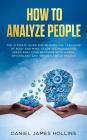 How to Analyze People: The Ultimate Guide for Reading the Language of Body and Mind, Learn Techniques for Speed Analyzing Behavior with Human By Daniel James Hollins Cover Image