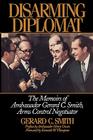 Disarming Diplomat: The Memoirs of Ambassador Gerard C. Smith, Arms Control Negotiator (W. Alton Jones Foundation Series on the Presidency & Arms Control) Cover Image