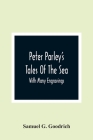Peter Parley'S Tales Of The Sea: With Many Engravings By Samuel G. Goodrich Cover Image