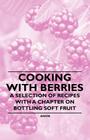 Cooking with Berries - A Selection of Recipes with a Chapter on Bottling Soft Fruit By Anon Cover Image