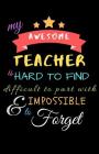 My Awesome Teacher Is Hard To Find Difficult To Part With & Impossible to Forget: Teacher Notebook Gift - Teacher Gift Appreciation - Teacher Thank Yo Cover Image