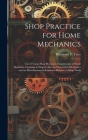Shop Practice for Home Mechanics: Use of Tools, Shop Processes, Construction of Small Machines. Contains a Chapter Also on Theoretical Mechanics and o By Raymond F. (Raymond Francis) Yates (Created by) Cover Image