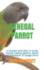 Senegal Parrot: A Complete Guide Book To Caring Housing, Feeding, Behavior, Speech And Vocalization Of Senegal Parrot Cover Image