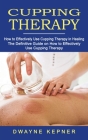 Cupping Therapy: How to Effectively Use Cupping Therapy in Healing (The Definitive Guide on How to Effectively Use Cupping Therapy) By Dwayne Kepner Cover Image