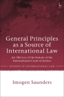 General Principles as a Source of International Law: Art 38(1)(c) of the Statute of the International Court of Justice (Studies in International Law) By Imogen Saunders Cover Image