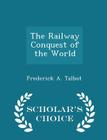 The Railway Conquest of the World - Scholar's Choice Edition By Frederick A. Talbot Cover Image