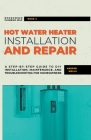 Hot Water Heater Installation and Repair: A Step-by-Step Guide to DIY Installation, Maintenance, and Troubleshooting for Homeowners Cover Image