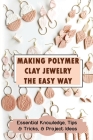 Making Polymer Clay Jewelry The Easy Way: Essential Knowledge, Tips & Tricks, & Project Ideas: How To Design Cover Image