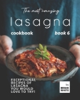The Most Amazing Lasagna Cookbook - Book 6: Exceptional Recipes of Lasagna You Would Love to Try! Cover Image