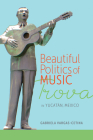 Beautiful Politics of Music: Trova in Yucatán, Mexico By Gabriela Vargas-Cetina Cover Image