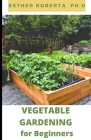 Vegetable Gardening for Beginners: DIY Guide of Indoor and Out Growing All Classes of Vegetable and How to Mange and Maintain Your Gardening By Esther Roberta Ph. D. Cover Image