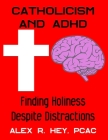 Catholicism and ADHD: Finding Holiness Despite Distractions By Alex R. Hey Cover Image