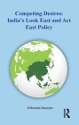 Competing Desires: India's Look East and Act East Policy By Debamita Banerjee Cover Image
