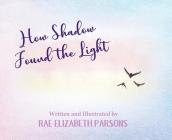 How Shadow Found the Light By Rae Elizabeth Parsons, Rae Elizabeth Parsons (Illustrator) Cover Image
