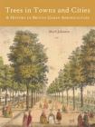 Trees in Towns and Cities: A History of British Urban Arboriculture By Mark Johnston Cover Image