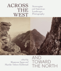 Across the West and Toward the North: Norwegian and American Landscape Photography By Shannon Egan (Editor), Marthe Tolnes Fjellestad (Editor) Cover Image