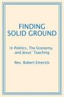 Finding Solid Ground: In Politics, The Economy, and Jesus' Teaching By Robert Emerick Cover Image
