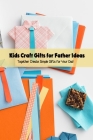 Kids Craft Gifts for Father Ideas: Together Create Simple Gifts for Your Dad: Get Crafty with These Easy - to - Make Father's Day Gift Ideas Cover Image